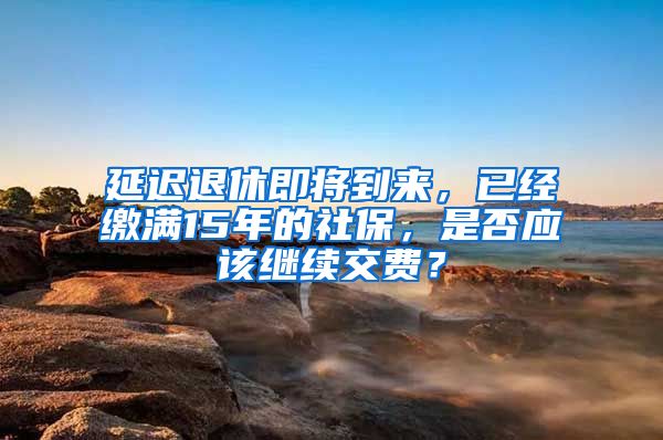 延迟退休即将到来，已经缴满15年的社保，是否应该继续交费？