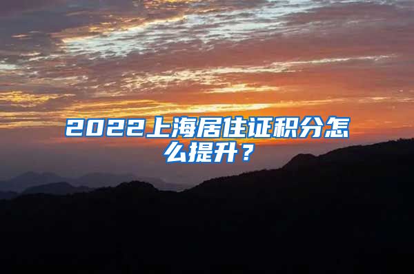 2022上海居住证积分怎么提升？