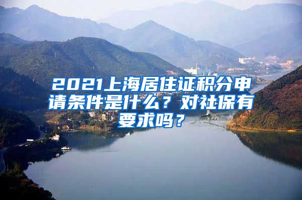 2021上海居住证积分申请条件是什么？对社保有要求吗？