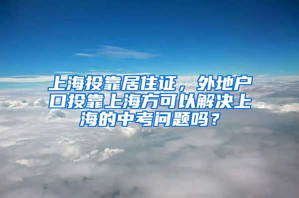上海投靠居住证，外地户口投靠上海方可以解决上海的中考问题吗？