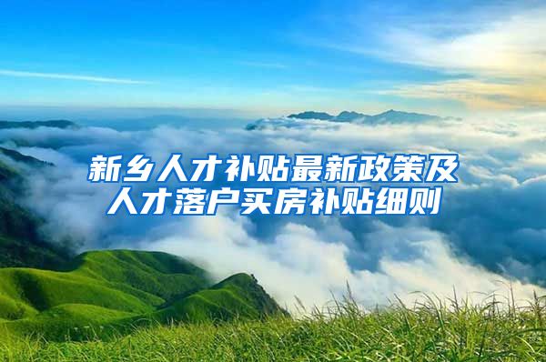 新乡人才补贴最新政策及人才落户买房补贴细则