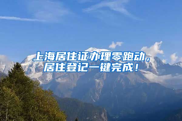 上海居住证办理零跑动，居住登记一键完成！