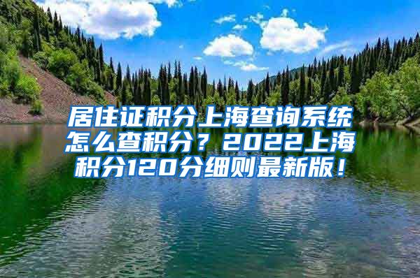 居住证积分上海查询系统怎么查积分？2022上海积分120分细则最新版！