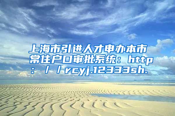 上海市引进人才申办本市常住户口审批系统：http：／／rcyj.12333sh.