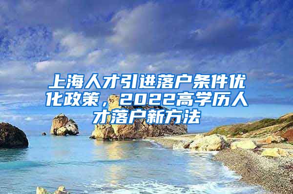 上海人才引进落户条件优化政策，2022高学历人才落户新方法