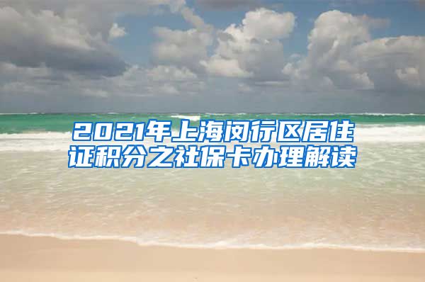 2021年上海闵行区居住证积分之社保卡办理解读