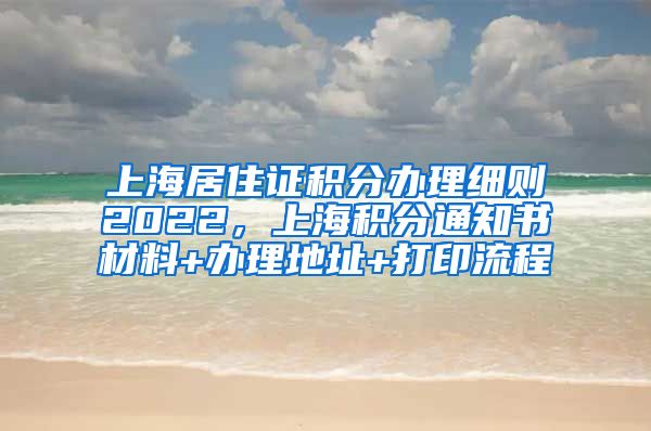 上海居住证积分办理细则2022，上海积分通知书材料+办理地址+打印流程