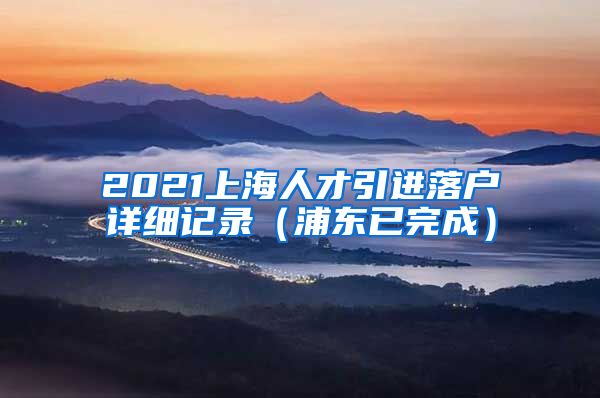 2021上海人才引进落户详细记录（浦东已完成）