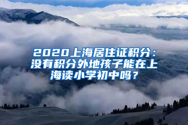 2020上海居住证积分：没有积分外地孩子能在上海读小学初中吗？