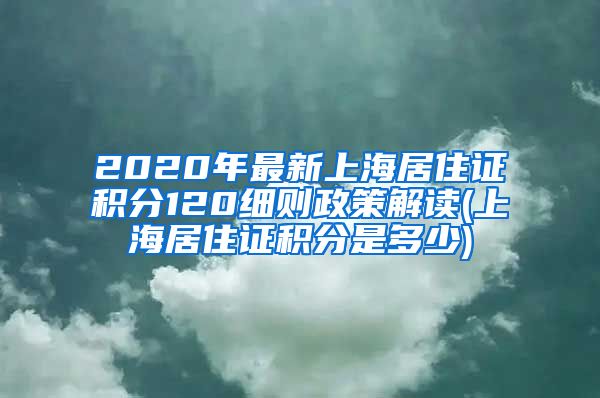 2020年最新上海居住证积分120细则政策解读(上海居住证积分是多少)