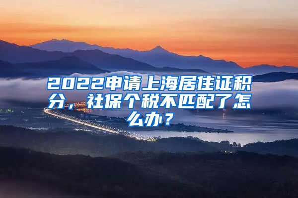 2022申请上海居住证积分，社保个税不匹配了怎么办？