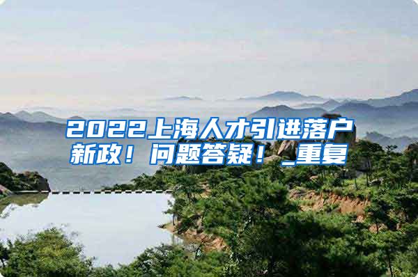 2022上海人才引进落户新政！问题答疑！_重复