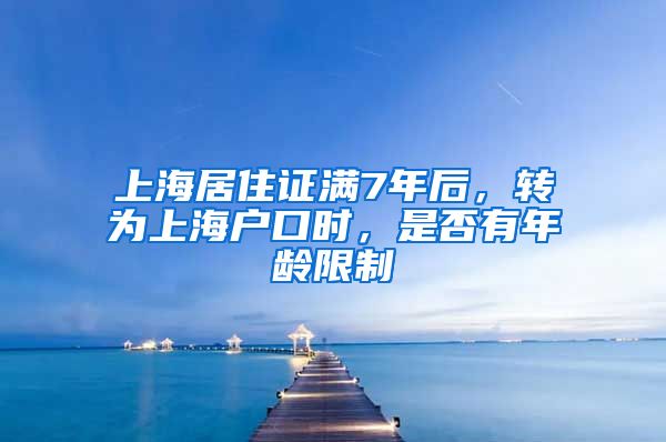 上海居住证满7年后，转为上海户口时，是否有年龄限制