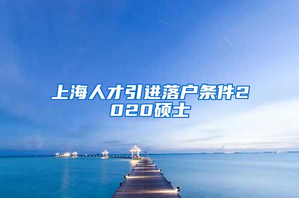 上海人才引进落户条件2020硕士