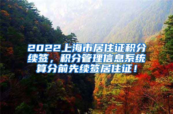 2022上海市居住证积分续签，积分管理信息系统算分前先续签居住证！