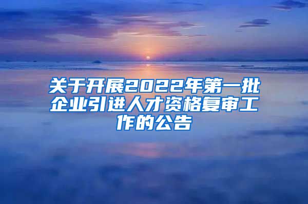 关于开展2022年第一批企业引进人才资格复审工作的公告