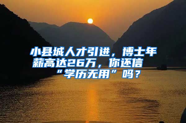 小县城人才引进，博士年薪高达26万，你还信“学历无用”吗？