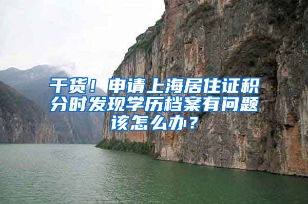 干货！申请上海居住证积分时发现学历档案有问题该怎么办？