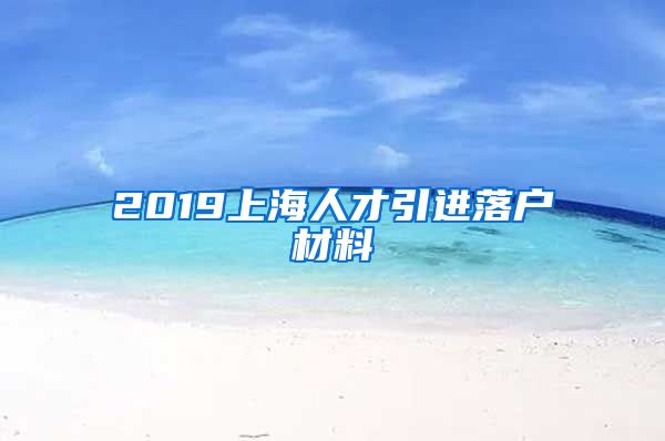 2019上海人才引进落户材料