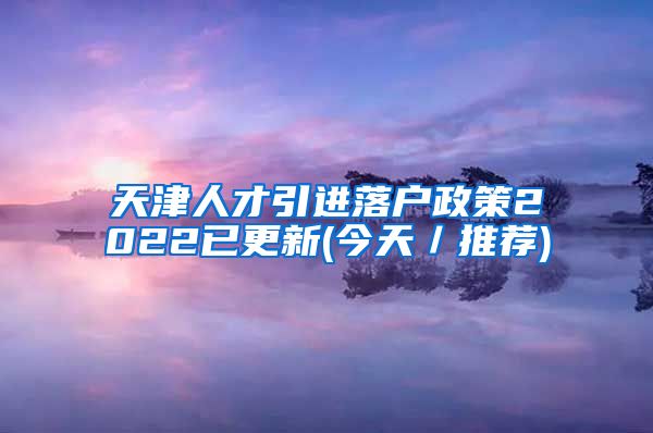 天津人才引进落户政策2022已更新(今天／推荐)