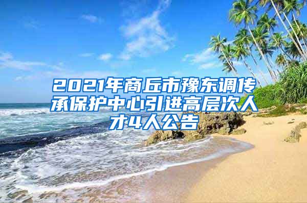 2021年商丘市豫东调传承保护中心引进高层次人才4人公告