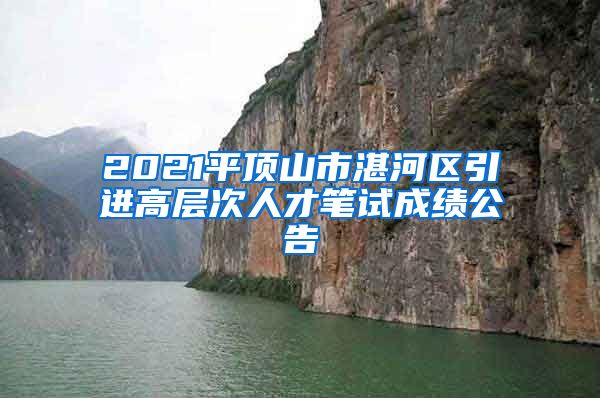 2021平顶山市湛河区引进高层次人才笔试成绩公告