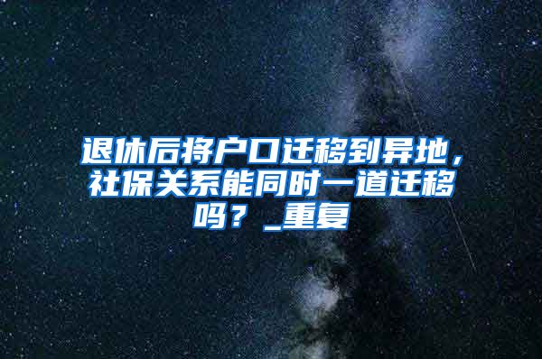 退休后将户口迁移到异地，社保关系能同时一道迁移吗？_重复