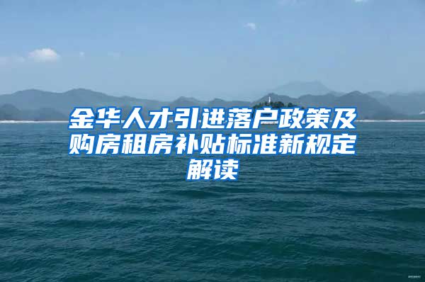 金华人才引进落户政策及购房租房补贴标准新规定解读