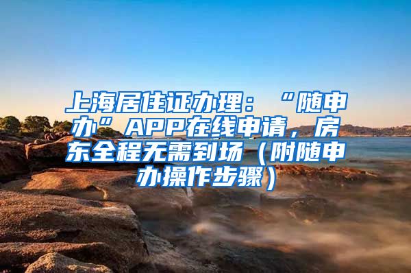 上海居住证办理：“随申办”APP在线申请，房东全程无需到场（附随申办操作步骤）