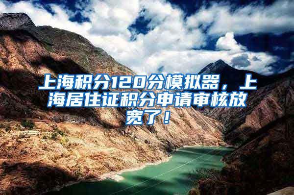 上海积分120分模拟器，上海居住证积分申请审核放宽了！