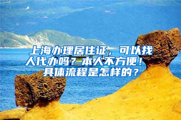 上海办理居住证，可以找人代办吗？本人不方便！ 具体流程是怎样的？