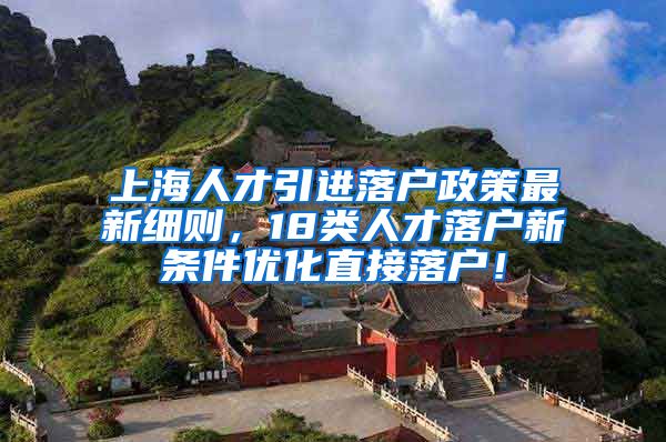 上海人才引进落户政策最新细则，18类人才落户新条件优化直接落户！