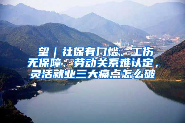 瞭望｜社保有门槛、工伤无保障、劳动关系难认定，灵活就业三大痛点怎么破