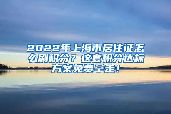 2022年上海市居住证怎么刷积分？这套积分达标方案免费拿走！