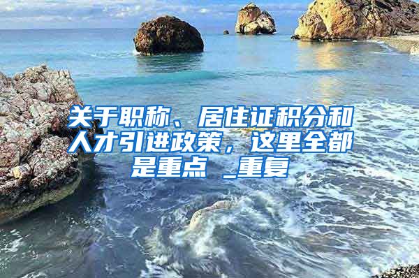 关于职称、居住证积分和人才引进政策，这里全都是重点→_重复