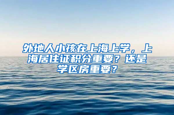 外地人小孩在上海上学，上海居住证积分重要？还是学区房重要？