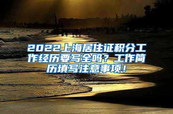 2022上海居住证积分工作经历要写全吗？工作简历填写注意事项！