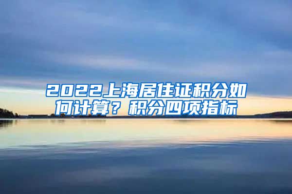 2022上海居住证积分如何计算？积分四项指标