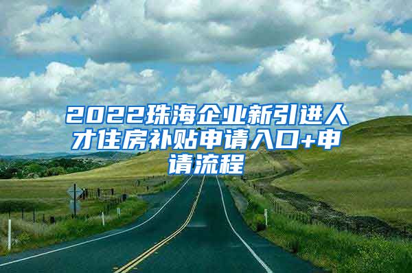 2022珠海企业新引进人才住房补贴申请入口+申请流程