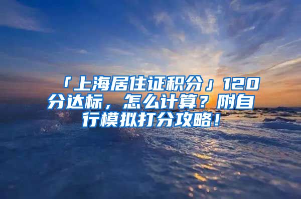 「上海居住证积分」120分达标，怎么计算？附自行模拟打分攻略！