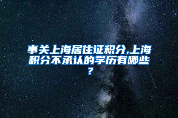 事关上海居住证积分,上海积分不承认的学历有哪些？