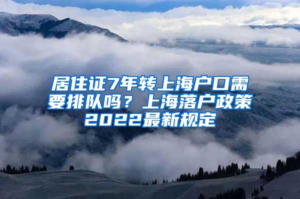 居住证7年转上海户口需要排队吗？上海落户政策2022最新规定