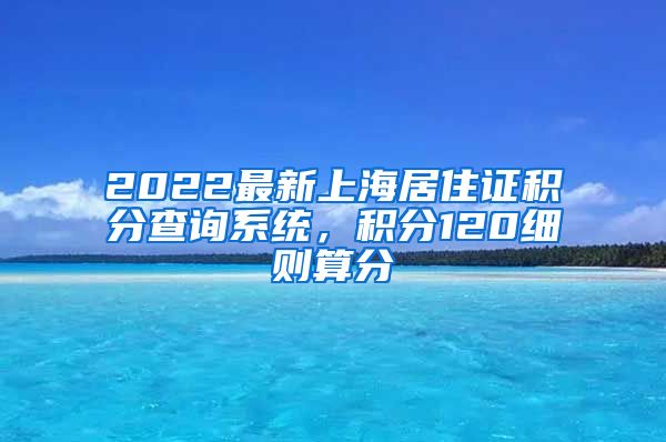 2022最新上海居住证积分查询系统，积分120细则算分