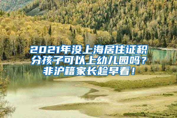 2021年没上海居住证积分孩子可以上幼儿园吗？非沪籍家长趁早看！