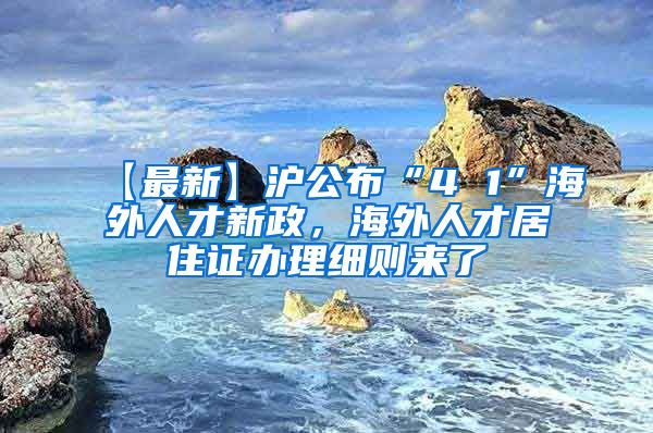 【最新】沪公布“4 1”海外人才新政，海外人才居住证办理细则来了→