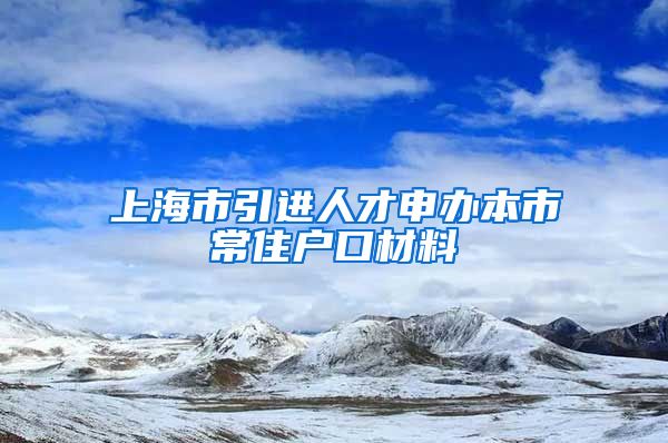 上海市引进人才申办本市常住户口材料