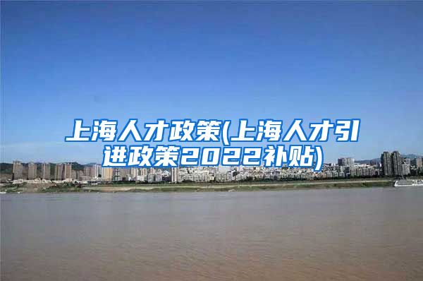 上海人才政策(上海人才引进政策2022补贴)