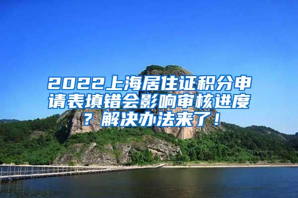 2022上海居住证积分申请表填错会影响审核进度？解决办法来了！