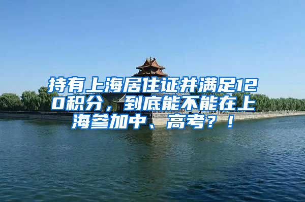 持有上海居住证并满足120积分，到底能不能在上海参加中、高考？！
