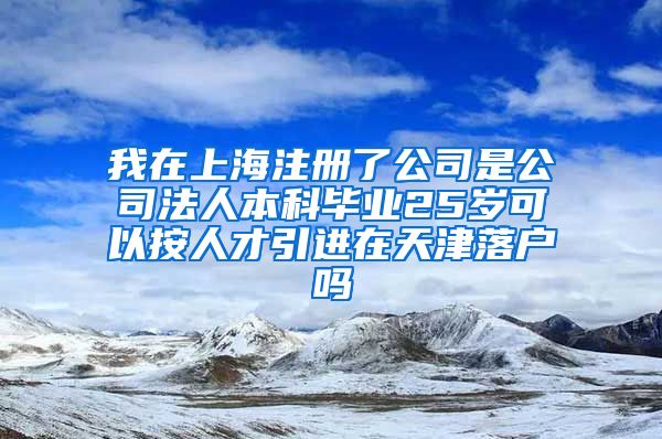 我在上海注册了公司是公司法人本科毕业25岁可以按人才引进在天津落户吗